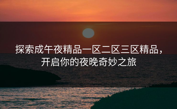 探索成午夜精品一区二区三区精品，开启你的夜晚奇妙之旅