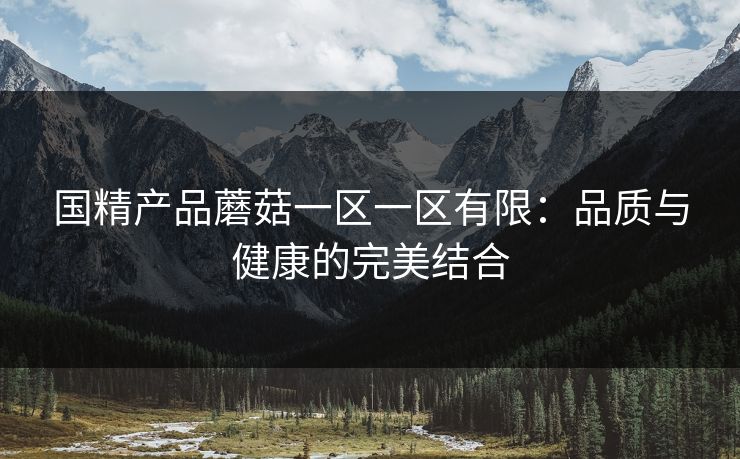 国精产品蘑菇一区一区有限：品质与健康的完美结合