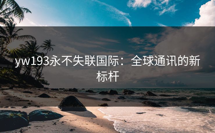 yw193永不失联国际：全球通讯的新标杆