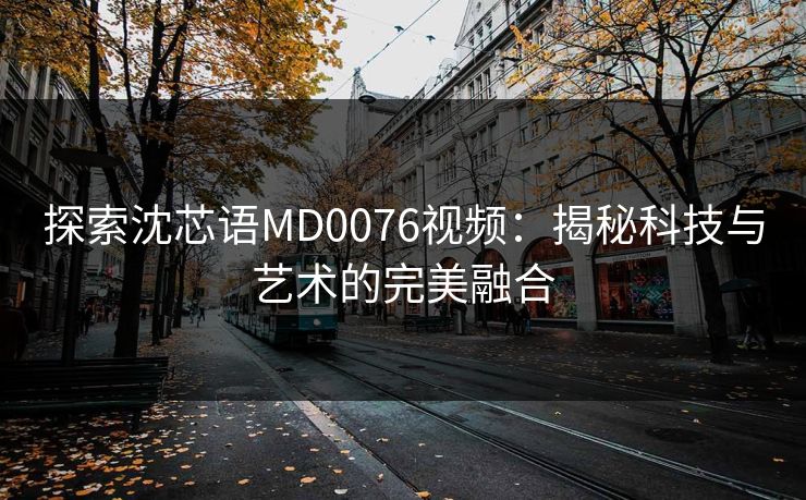 探索沈芯语MD0076视频：揭秘科技与艺术的完美融合
