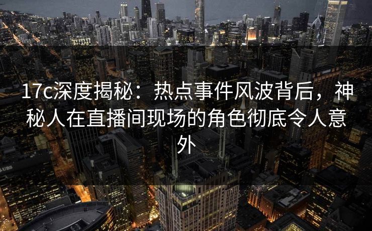 17c深度揭秘：热点事件风波背后，神秘人在直播间现场的角色彻底令人意外