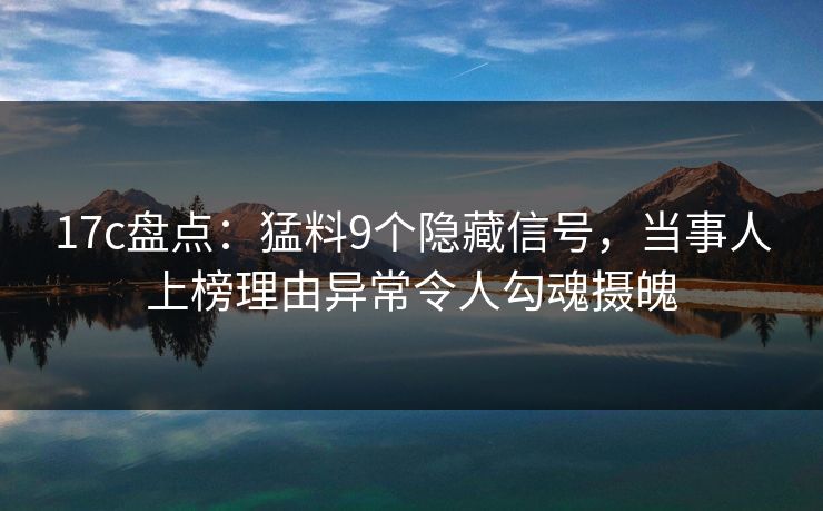 17c盘点：猛料9个隐藏信号，当事人上榜理由异常令人勾魂摄魄