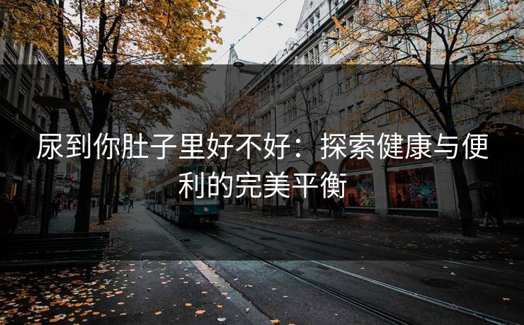 尿到你肚子里好不好：探索健康与便利的完美平衡