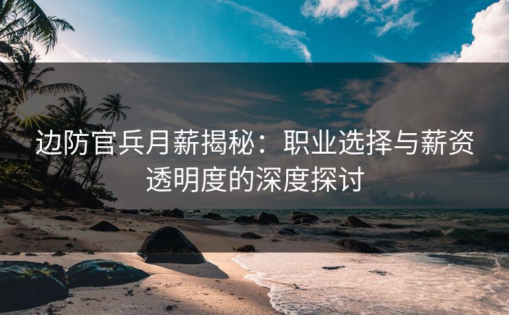 边防官兵月薪揭秘：职业选择与薪资透明度的深度探讨