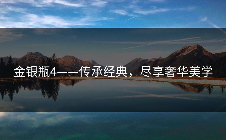 金银瓶4——传承经典，尽享奢华美学