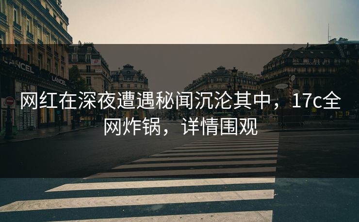 网红在深夜遭遇秘闻沉沦其中，17c全网炸锅，详情围观