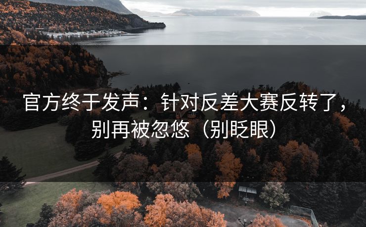 官方终于发声：针对反差大赛反转了，别再被忽悠（别眨眼）