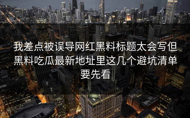 我差点被误导网红黑料标题太会写但黑料吃瓜最新地址里这几个避坑清单要先看