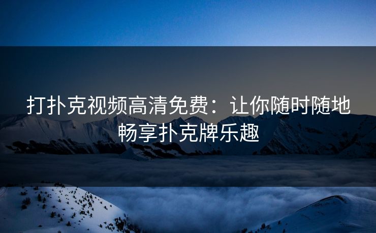 打扑克视频高清免费:让你随时随地畅享扑克牌乐趣 打扑克视频高清免费:让你随时随地畅享扑克牌乐趣