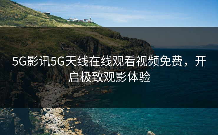 5G影讯5G天线在线观看视频免费，开启极致观影体验