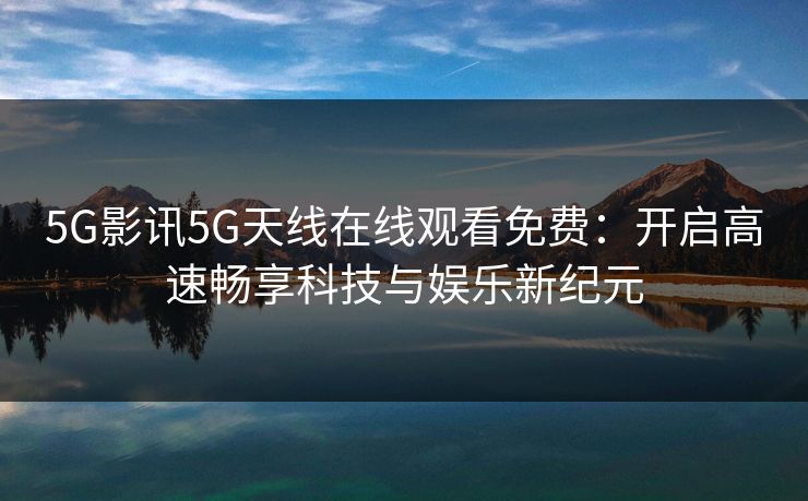 5G影讯5G天线在线观看免费：开启高速畅享科技与娱乐新纪元