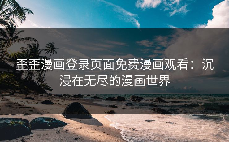 歪歪漫画登录页面免费漫画观看：沉浸在无尽的漫画世界