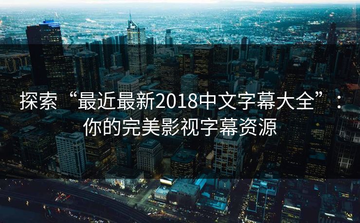 探索“最近最新2018中文字幕大全”：你的完美影视字幕资源