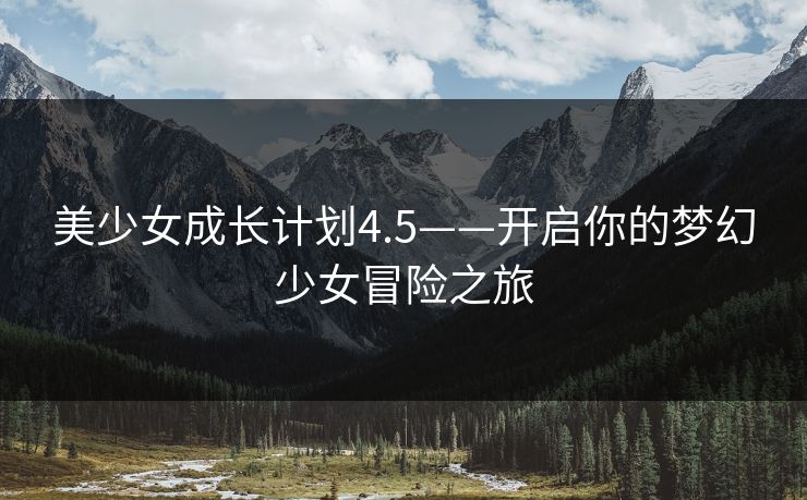 美少女成长计划4.5——开启你的梦幻少女冒险之旅
