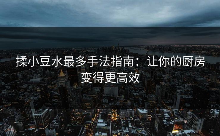 揉小豆水最多手法指南：让你的厨房变得更高效