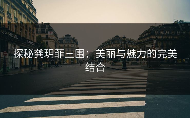 探秘龚玥菲三围：美丽与魅力的完美结合
