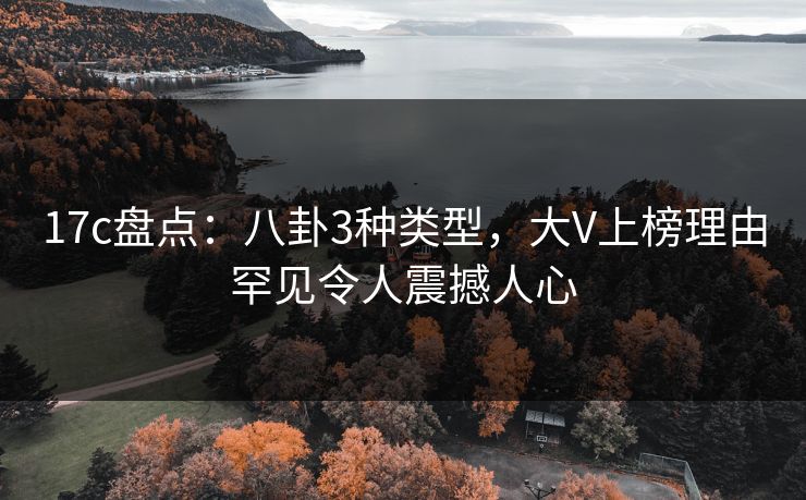 17c盘点：八卦3种类型，大V上榜理由罕见令人震撼人心