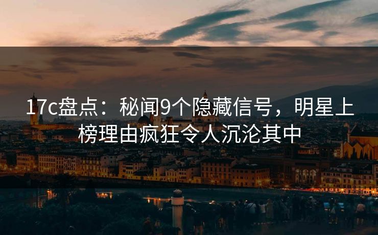 17c盘点：秘闻9个隐藏信号，明星上榜理由疯狂令人沉沦其中
