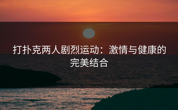 打扑克两人剧烈运动：激情与健康的完美结合