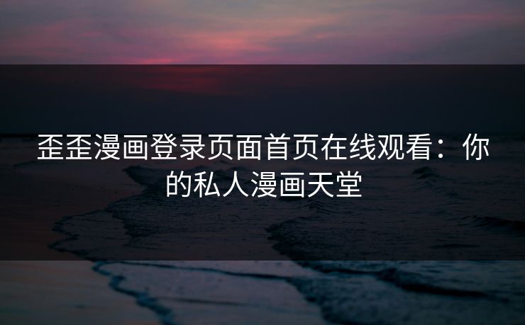 歪歪漫画登录页面首页在线观看：你的私人漫画天堂