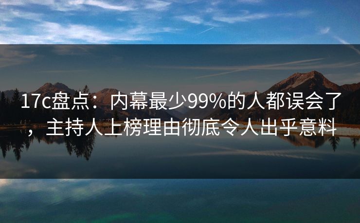17c盘点：内幕最少99%的人都误会了，主持人上榜理由彻底令人出乎意料
