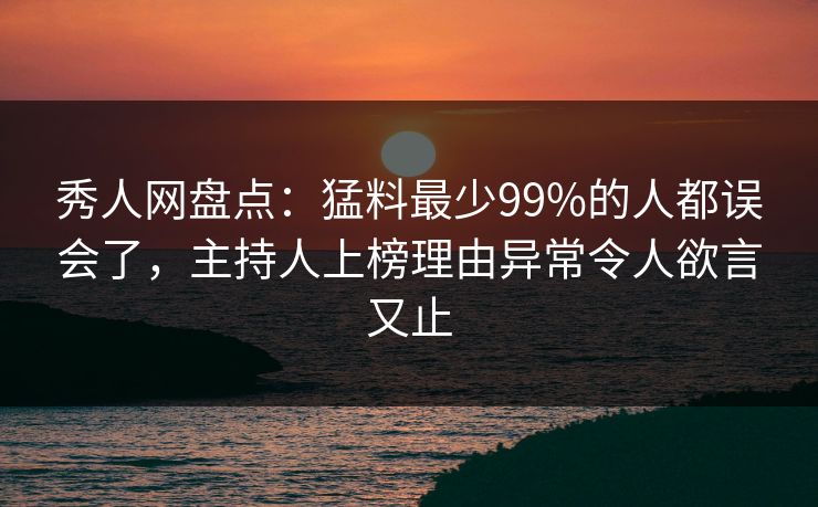 秀人网盘点：猛料最少99%的人都误会了，主持人上榜理由异常令人欲言又止