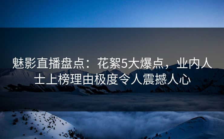 魅影直播盘点：花絮5大爆点，业内人士上榜理由极度令人震撼人心