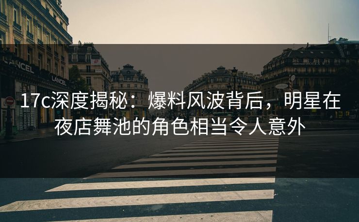17c深度揭秘：爆料风波背后，明星在夜店舞池的角色相当令人意外