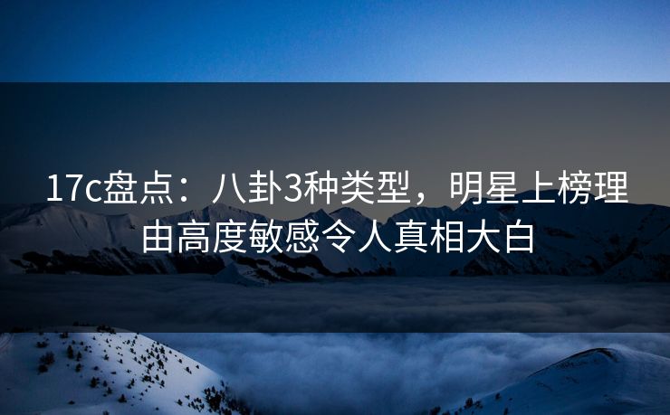 17c盘点:八卦3种类型,明星上榜理由高度敏感令人真相大白