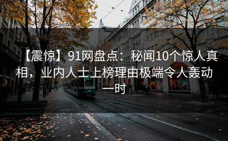 【震惊】91网盘点：秘闻10个惊人真相，业内人士上榜理由极端令人轰动一时