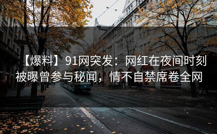 【爆料】91网突发:网红在夜间时刻被曝曾参与秘闻,情不自禁席卷全网