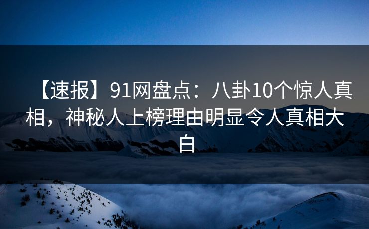 【速报】91网盘点：八卦10个惊人真相，神秘人上榜理由明显令人真相大白
