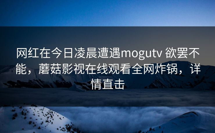 网红在今日凌晨遭遇mogutv 欲罢不能，蘑菇影视在线观看全网炸锅，详情直击