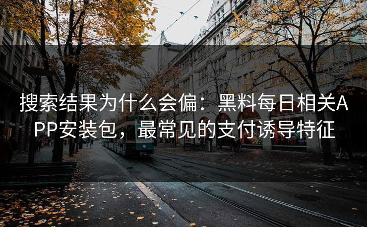 搜索结果为什么会偏:黑料每日相关APP安装包,最常见的支付诱导特征 搜索结果为什么会偏:黑料每日相关APP安装包,最常见的支付诱导特征