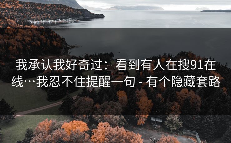 我承认我好奇过：看到有人在搜91在线…我忍不住提醒一句 - 有个隐藏套路