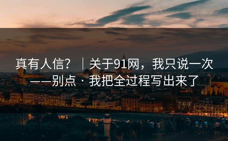 真有人信？｜关于91网，我只说一次——别点 · 我把全过程写出来了
