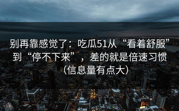 别再靠感觉了：吃瓜51从“看着舒服”到“停不下来”，差的就是倍速习惯（信息量有点大）