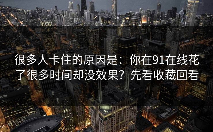 很多人卡住的原因是：你在91在线花了很多时间却没效果？先看收藏回看