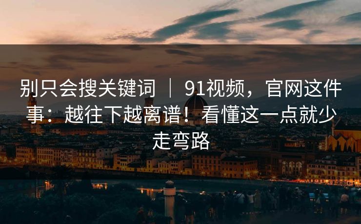 别只会搜关键词 ｜ 91视频，官网这件事：越往下越离谱！看懂这一点就少走弯路