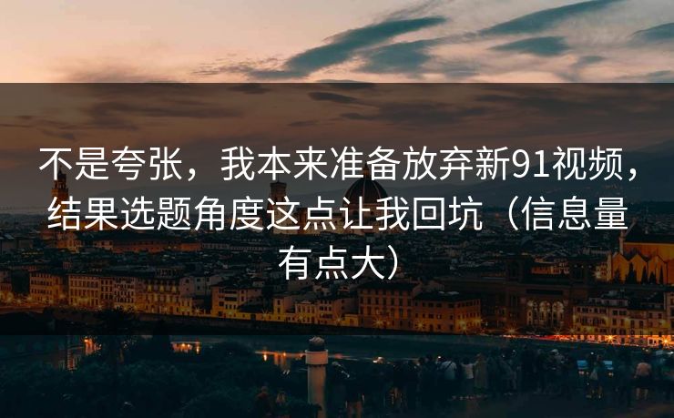 不是夸张，我本来准备放弃新91视频，结果选题角度这点让我回坑（信息量有点大）