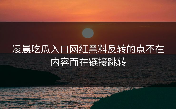 凌晨吃瓜入口网红黑料反转的点不在内容而在链接跳转