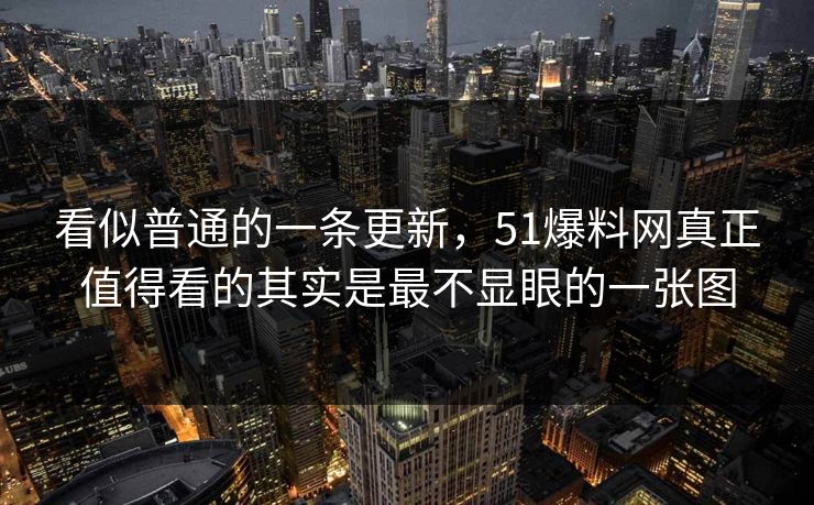 看似普通的一条更新，51爆料网真正值得看的其实是最不显眼的一张图