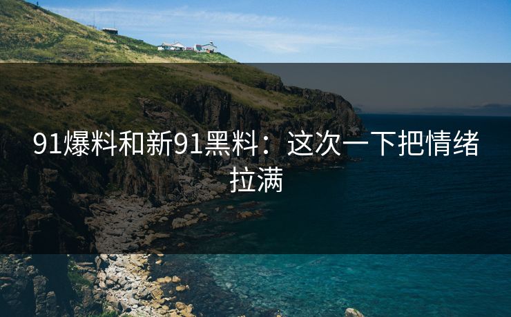 91爆料和新91黑料:这次一下把情绪拉满