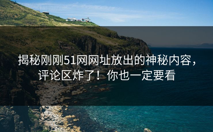 揭秘刚刚51网网址放出的神秘内容,评论区炸了!你也一定要看