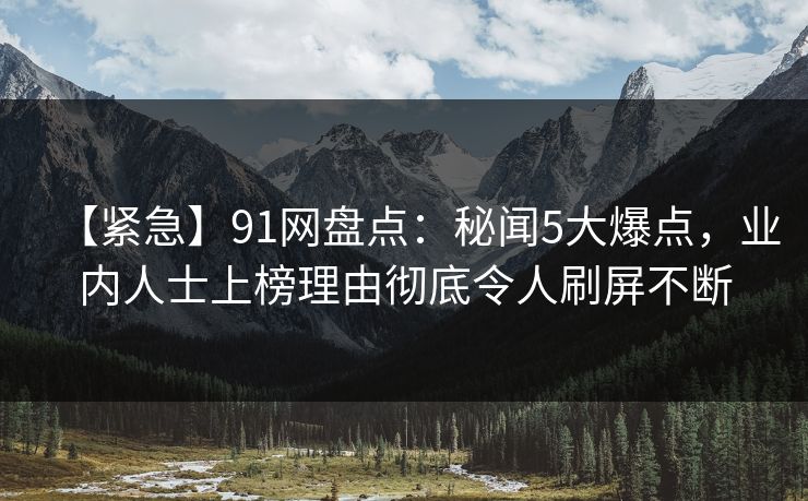 【紧急】91网盘点:秘闻5大爆点,业内人士上榜理由彻底令人刷屏不断
