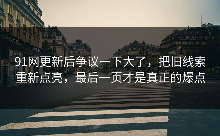91网更新后争议一下大了，把旧线索重新点亮，最后一页才是真正的爆点
