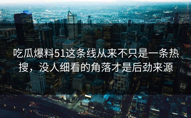吃瓜爆料51这条线从来不只是一条热搜,没人细看的角落才是后劲来源