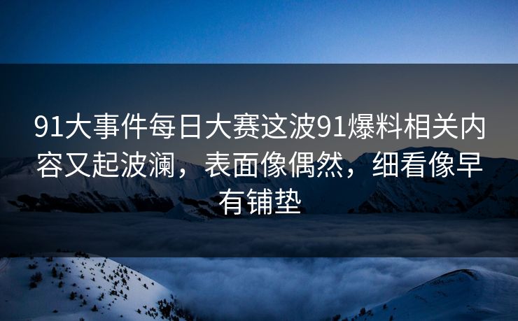 91大事件每日大赛这波91爆料相关内容又起波澜,表面像偶然,细看像早有铺垫