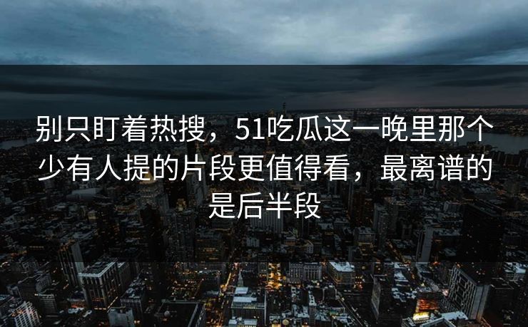 别只盯着热搜,51吃瓜这一晚里那个少有人提的片段更值得看,最离谱的是后半段