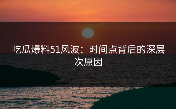 吃瓜爆料51风波:时间点背后的深层次原因